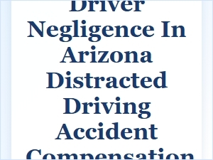 Proving Driver Negligence in Arizona Distracted Driving Claims