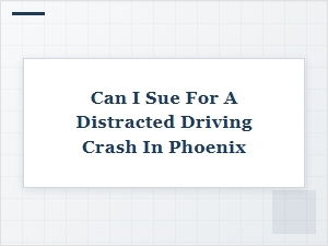 Can I Sue for a Distracted Driving Crash in Phoenix